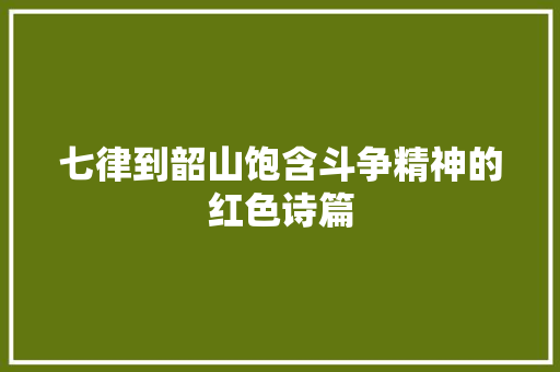 七律到韶山饱含斗争精神的红色诗篇