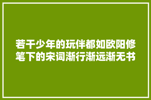 若干少年的玩伴都如欧阳修笔下的宋词渐行渐远渐无书