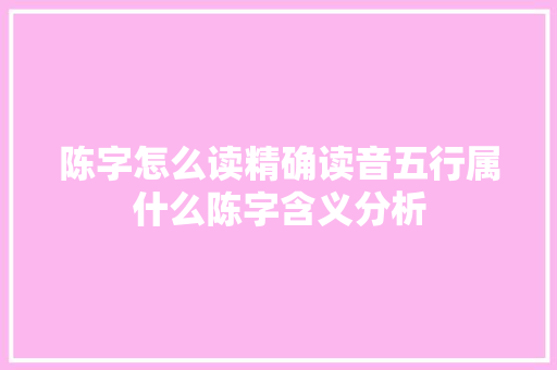 陈字怎么读精确读音五行属什么陈字含义分析 陈字怎么读精确读音五行属什么陈字含义分析