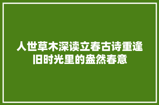 人世草木深读立春古诗重逢旧时光里的盎然春意
