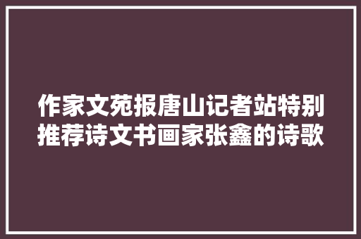 作家文苑报唐山记者站特别推荐诗文书画家张鑫的诗歌选登