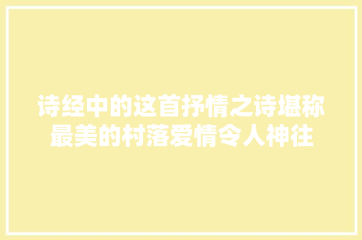 诗经中的这首抒情之诗堪称最美的村落爱情令人神往