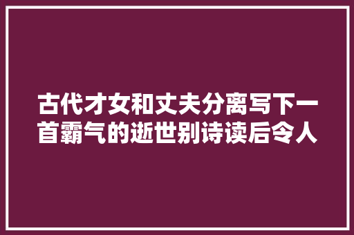 古代才女和丈夫分离写下一首霸气的逝世别诗读后令人佩服不已