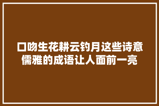 口吻生花耕云钓月这些诗意儒雅的成语让人面前一亮
