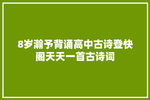 8岁瀚予背诵高中古诗登快阁天天一首古诗词