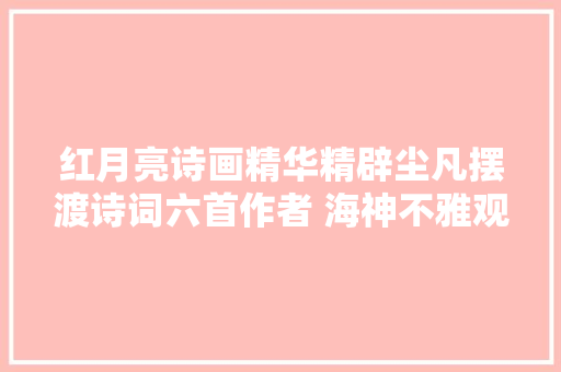 红月亮诗画精华精辟尘凡摆渡诗词六首作者 海神不雅观海