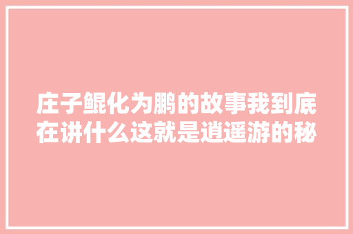 庄子鲲化为鹏的故事我到底在讲什么这就是逍遥游的秘密
