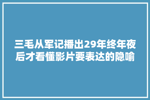 三毛从军记播出29年终年夜后才看懂影片要表达的隐喻和暗讽
