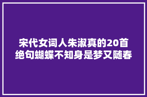 宋代女词人朱淑真的20首绝句蝴蝶不知身是梦又随春色上寒枝。