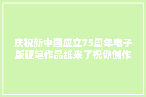 庆祝新中国成立75周年电子版硬笔作品纸来了祝你创作愉快