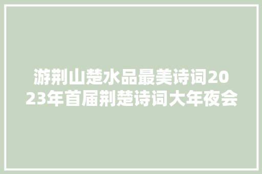 游荆山楚水品最美诗词2023年首届荆楚诗词大年夜会带你探寻诗和远方
