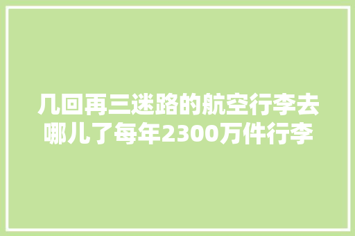 几回再三迷路的航空行李去哪儿了每年2300万件行李失足误