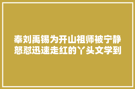 奉刘禹锡为开山祖师被宁静怒怼迅速走红的丫头文学到底是啥