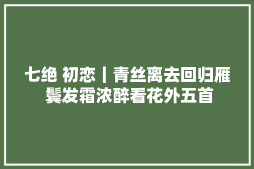 七绝 初恋｜青丝离去回归雁 鬓发霜浓醉看花外五首
