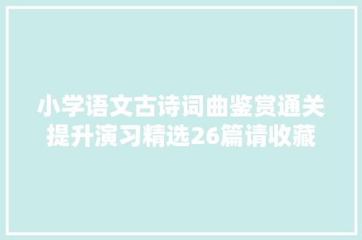 小学语文古诗词曲鉴赏通关提升演习精选26篇请收藏掌握稳定