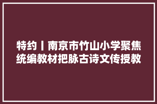特约丨南京市竹山小学聚焦统编教材把脉古诗文传授教化
