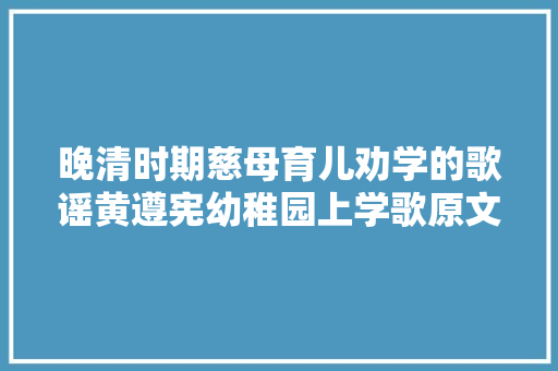 晚清时期慈母育儿劝学的歌谣黄遵宪幼稚园上学歌原文