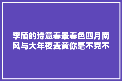 李颀的诗意春景春色四月南风与大年夜麦黄你毫不克不及错过的古诗美感