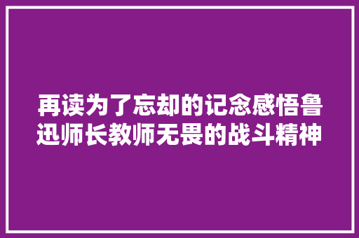 再读为了忘却的记念感悟鲁迅师长教师无畏的战斗精神