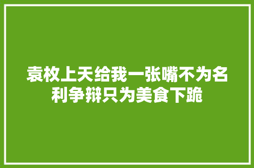 袁枚上天给我一张嘴不为名利争辩只为美食下跪
