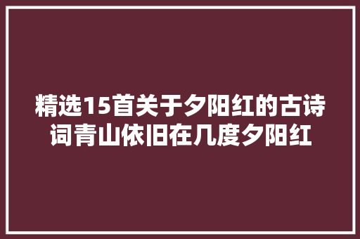 精选15首关于夕阳红的古诗词青山依旧在几度夕阳红