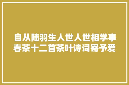 自从陆羽生人世人世相学事春茶十二首茶叶诗词寄予爱茶人