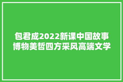 包君成2022新课中国故事博物美哲四方采风高端文学B 教材