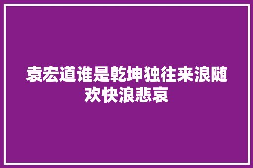 袁宏道谁是乾坤独往来浪随欢快浪悲哀