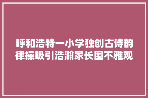 呼和浩特一小学独创古诗韵律操吸引浩瀚家长围不雅观
