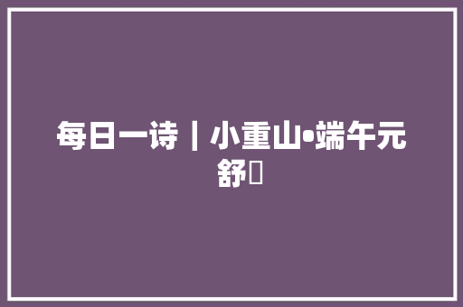 每日一诗｜小重山•端午元  舒頔