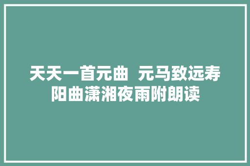 天天一首元曲  元马致远寿阳曲潇湘夜雨附朗读