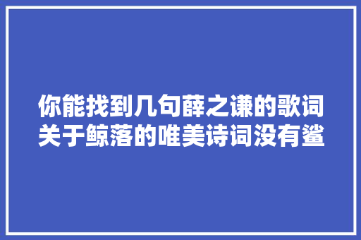 你能找到几句薛之谦的歌词关于鲸落的唯美诗词没有鲨掉落的