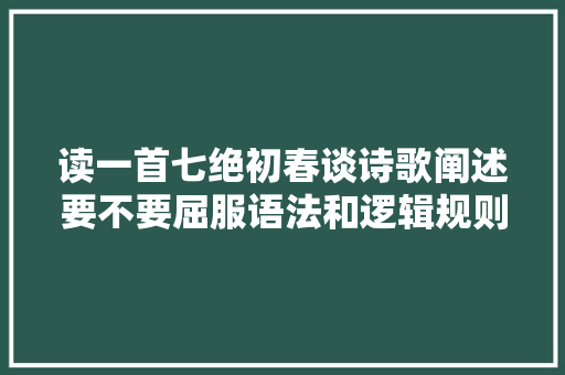 读一首七绝初春谈诗歌阐述要不要屈服语法和逻辑规则