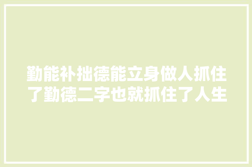 勤能补拙德能立身做人抓住了勤德二字也就抓住了人生