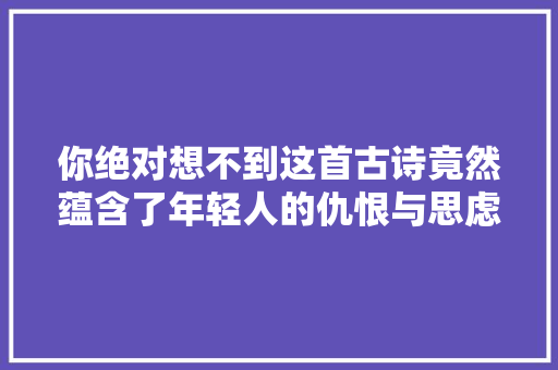 你绝对想不到这首古诗竟然蕴含了年轻人的仇恨与思虑
