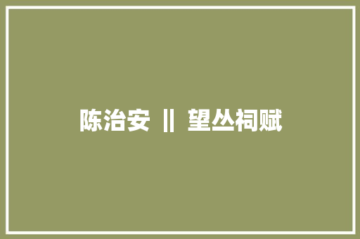 陈治安 ‖ 望丛祠赋