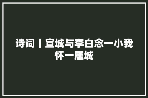 诗词丨宣城与李白念一小我怀一座城