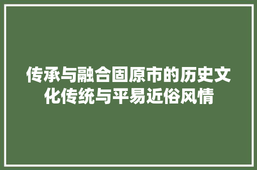 传承与融合固原市的历史文化传统与平易近俗风情
