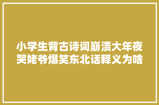 小学生背古诗词崩溃大年夜哭姥爷爆笑东北话释义为啥要感激樱桃啊