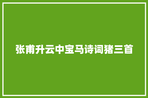 张甫升云中宝马诗词猪三首