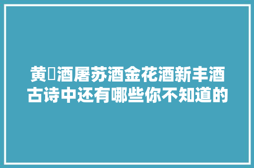黄䕨酒屠苏酒金花酒新丰酒古诗中还有哪些你不知道的酒