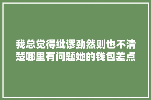 我总觉得纰谬劲然则也不清楚哪里有问题她的钱包差点被掏空