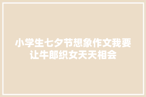小学生七夕节想象作文我要让牛郎织女天天相会