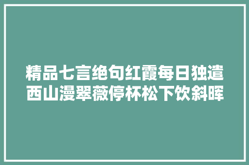 精品七言绝句红霞每日独遣西山漫翠薇停杯松下饮斜晖