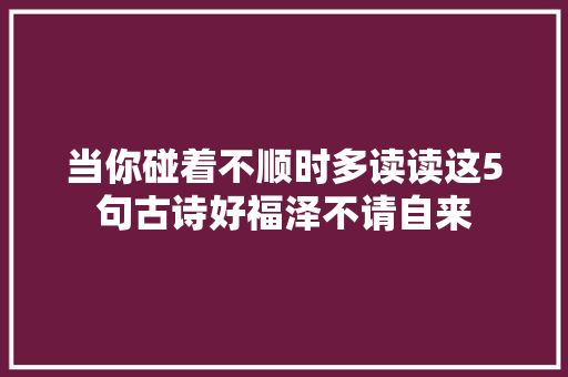 当你碰着不顺时多读读这5句古诗好福泽不请自来