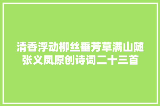 清香浮动柳丝垂芳草满山随张义凤原创诗词二十三首