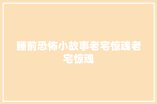 睡前恐怖小故事老宅惊魂老宅惊魂