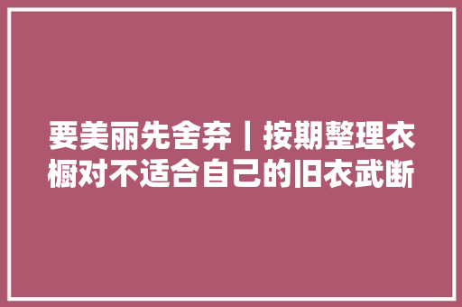 要美丽先舍弃｜按期整理衣橱对不适合自己的旧衣武断断舍离