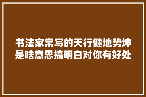 书法家常写的天行健地势坤是啥意思搞明白对你有好处