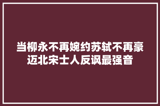 当柳永不再婉约苏轼不再豪迈北宋士人反讽最强音